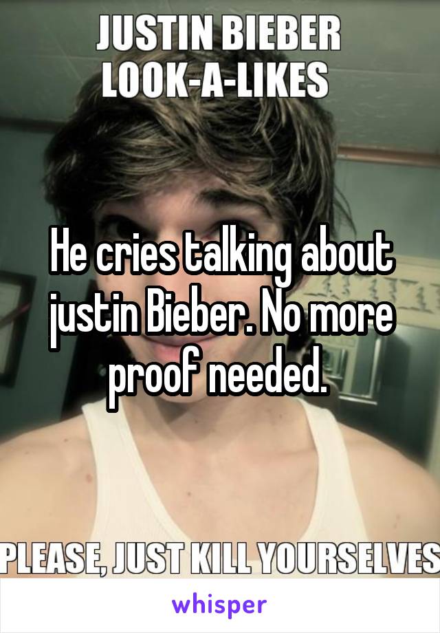 He cries talking about justin Bieber. No more proof needed. 