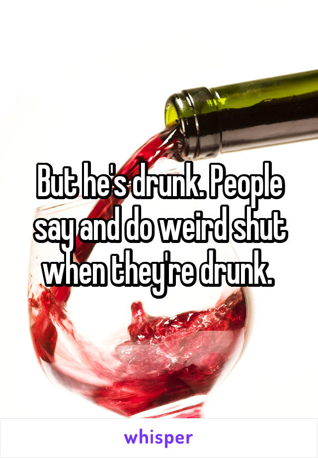 But he's drunk. People say and do weird shut when they're drunk. 