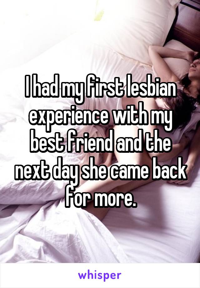 I had my first lesbian experience with my best friend and the next day she came back for more.