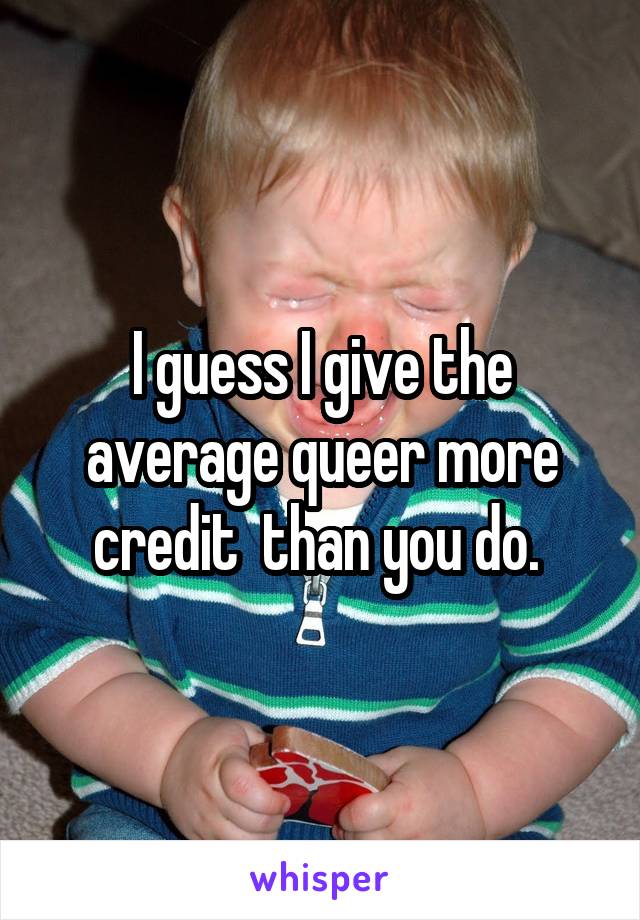 I guess I give the average queer more credit  than you do. 