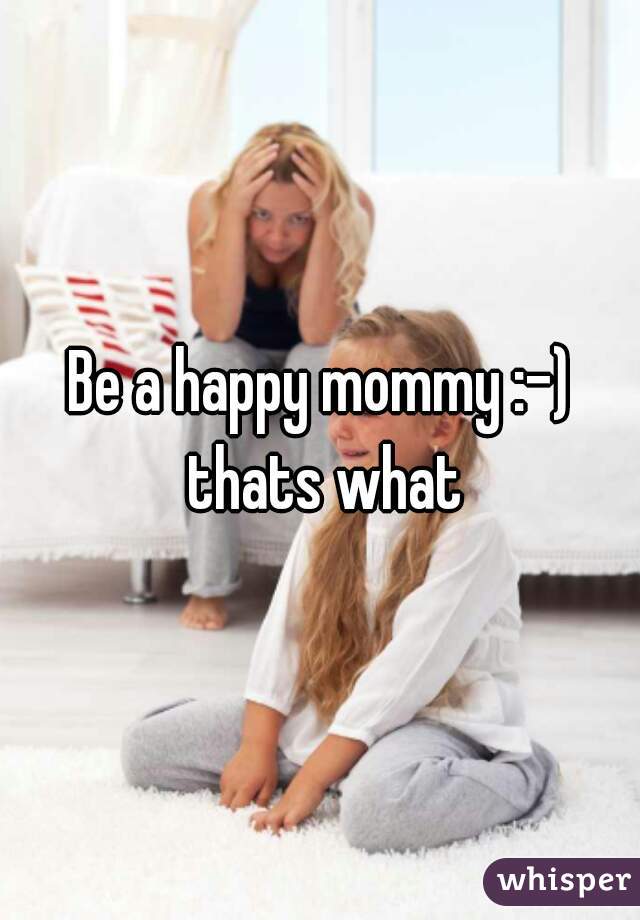 Be a happy mommy :-) thats what