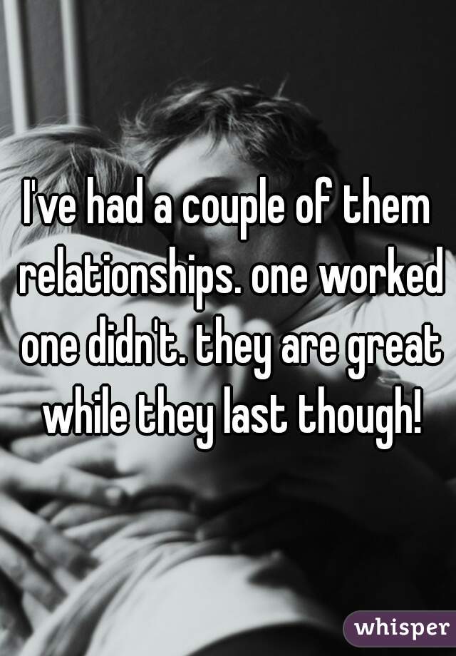 I've had a couple of them relationships. one worked one didn't. they are great while they last though!