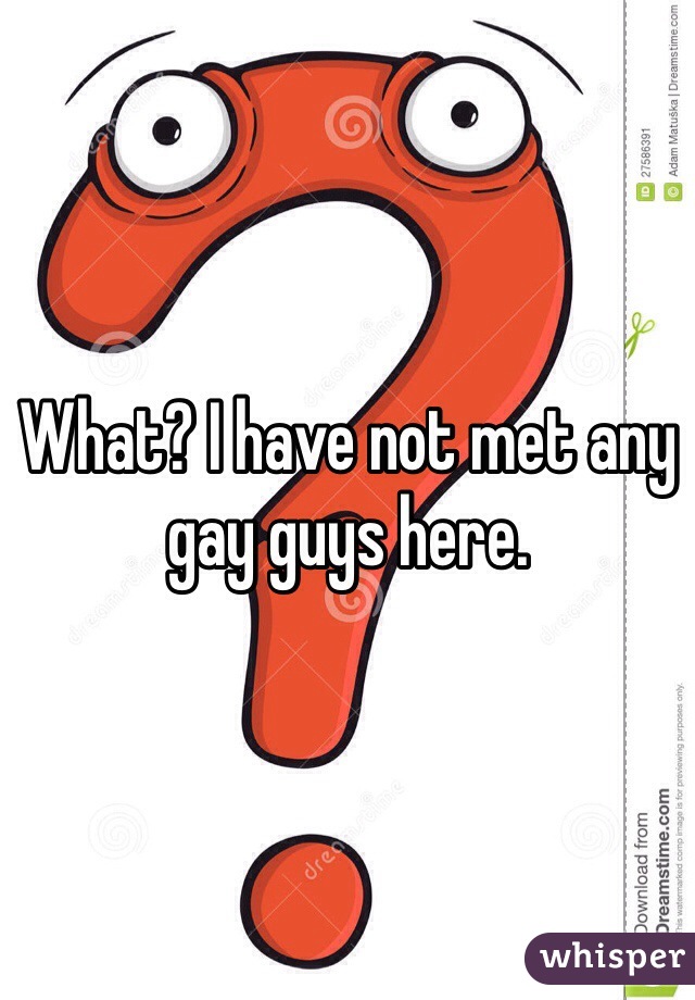 What? I have not met any gay guys here.