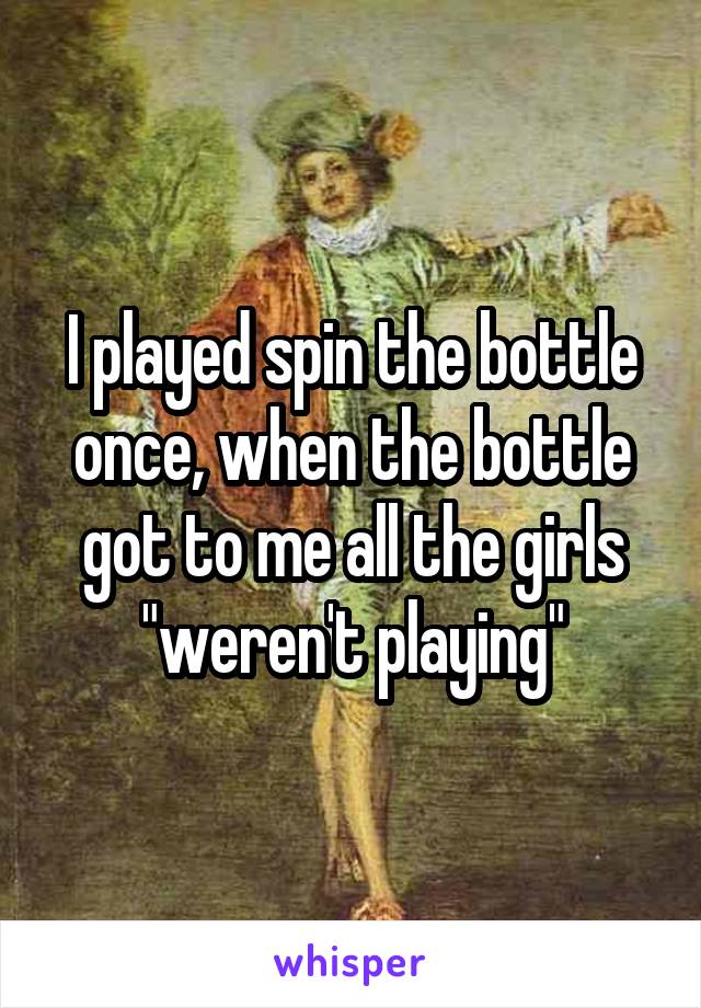 I played spin the bottle once, when the bottle got to me all the girls "weren't playing"