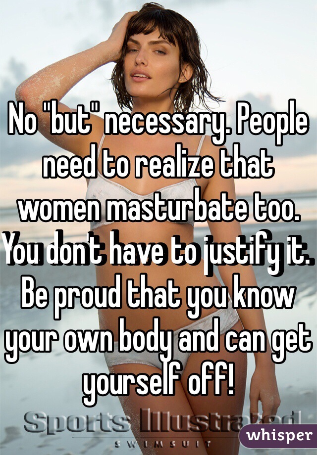 No "but" necessary. People need to realize that women masturbate too. You don't have to justify it. Be proud that you know your own body and can get yourself off!