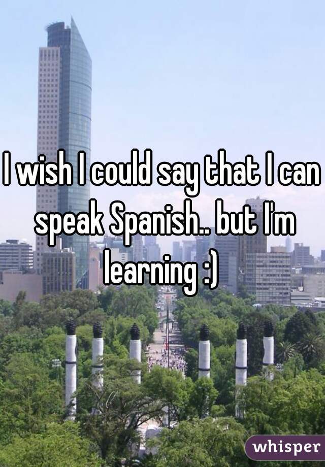 I wish I could say that I can speak Spanish.. but I'm learning :) 