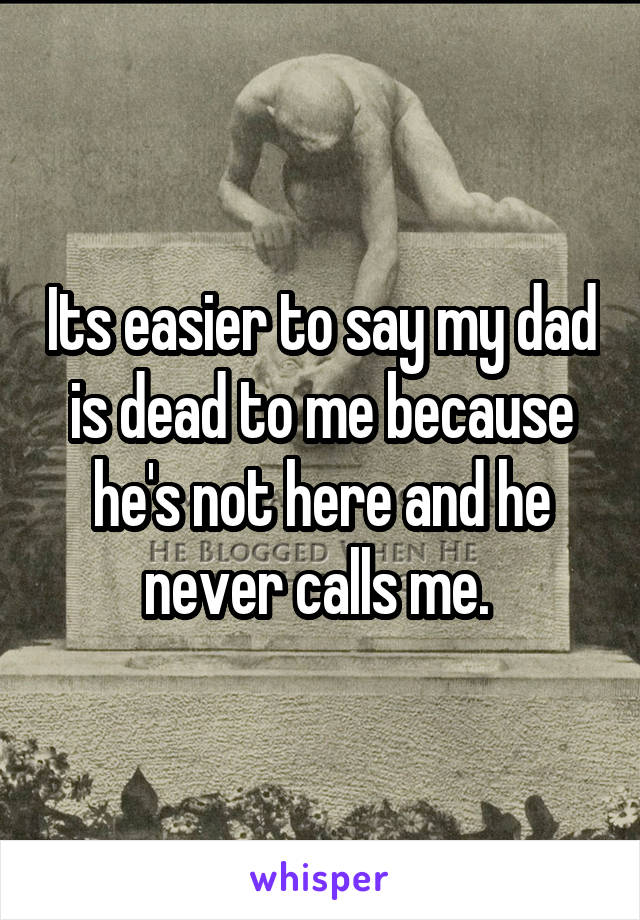 Its easier to say my dad is dead to me because he's not here and he never calls me. 