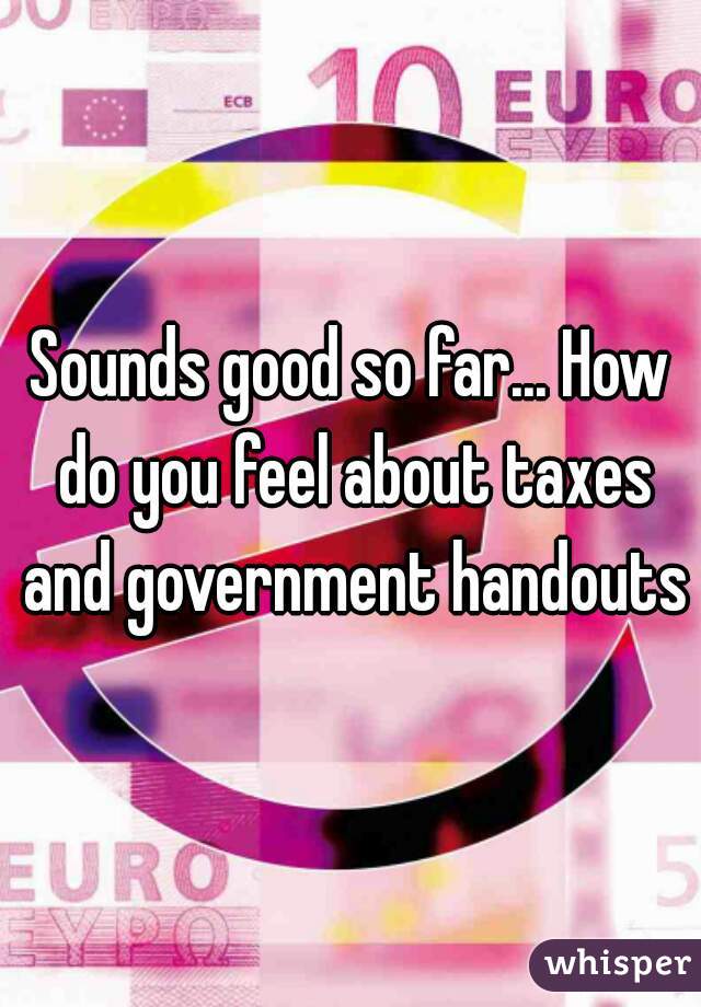 Sounds good so far... How do you feel about taxes and government handouts?