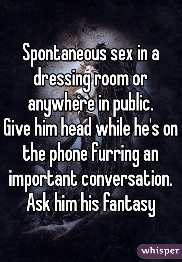 Spontaneous sex in a dressing room or anywhere in public.
Give him head while he's on the phone furring an important conversation. Ask him his fantasy 
