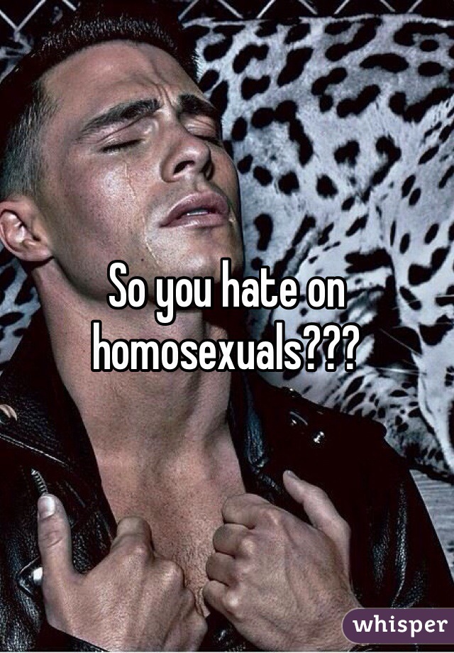 So you hate on homosexuals???