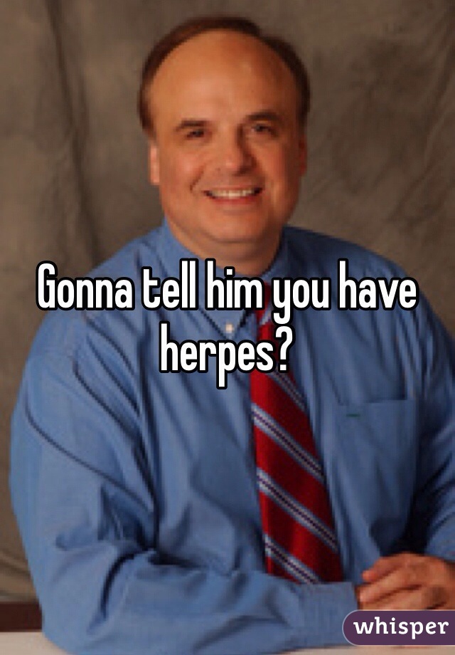 Gonna tell him you have herpes?