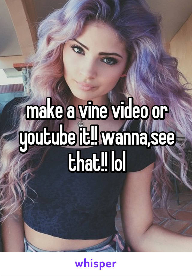 make a vine video or youtube it!! wanna,see that!! lol