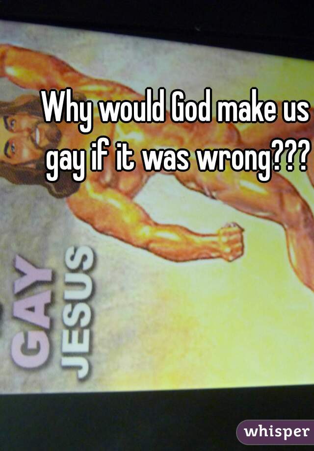 Why would God make us gay if it was wrong???