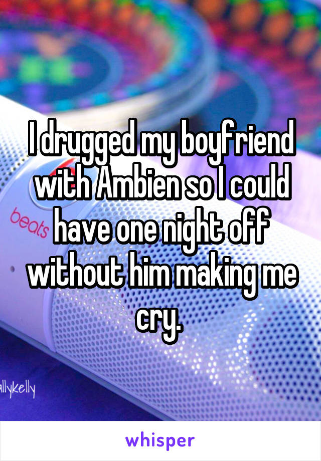 I drugged my boyfriend with Ambien so I could have one night off without him making me cry. 