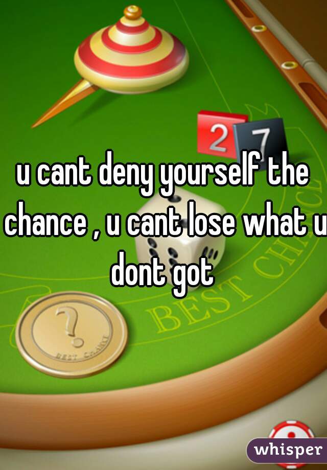 u cant deny yourself the chance , u cant lose what u dont got 