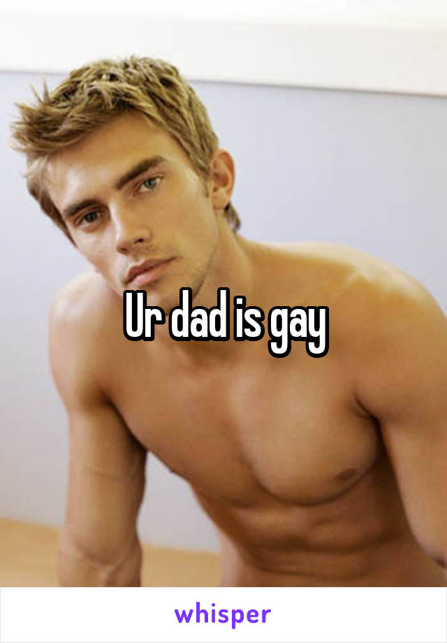 Ur dad is gay