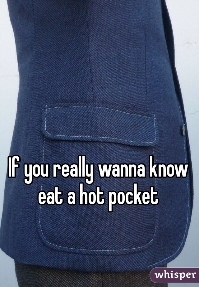 If you really wanna know eat a hot pocket