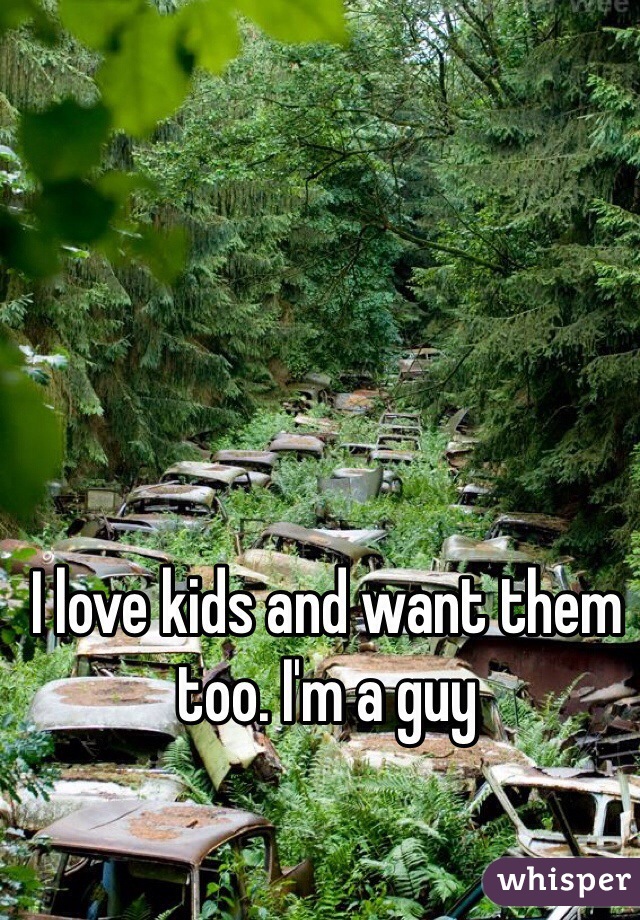I love kids and want them too. I'm a guy