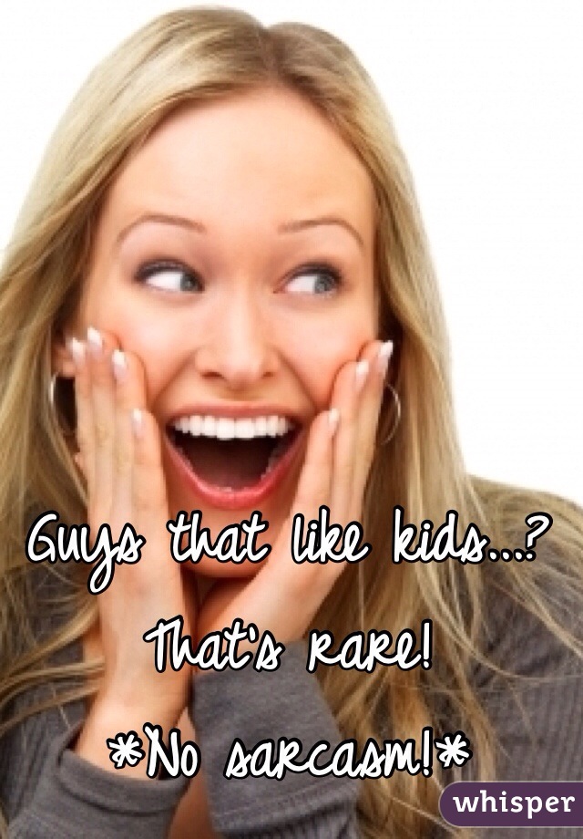 Guys that like kids...?
That's rare!
*No sarcasm!*