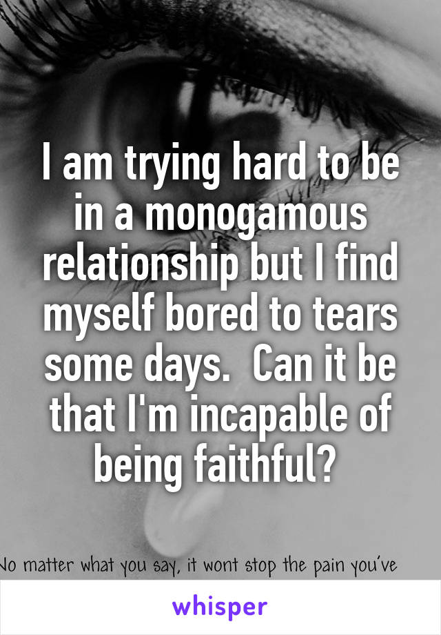 I am trying hard to be in a monogamous relationship but I find myself bored to tears some days.  Can it be that I'm incapable of being faithful? 