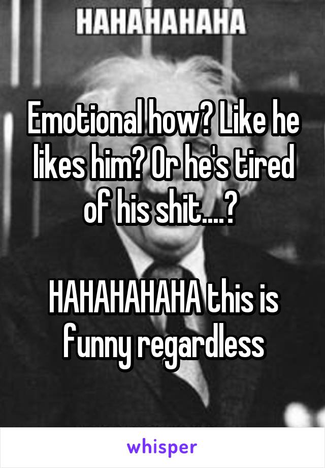 Emotional how? Like he likes him? Or he's tired of his shit....? 

HAHAHAHAHA this is funny regardless