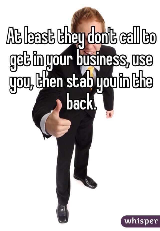 At least they don't call to get in your business, use you, then stab you in the back.