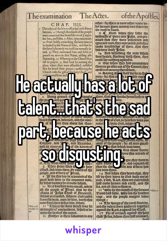 He actually has a lot of talent...that's the sad part, because he acts so disgusting. 