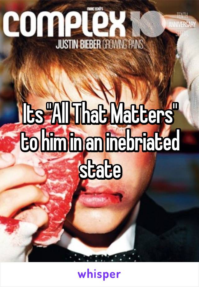 Its "All That Matters" to him in an inebriated state