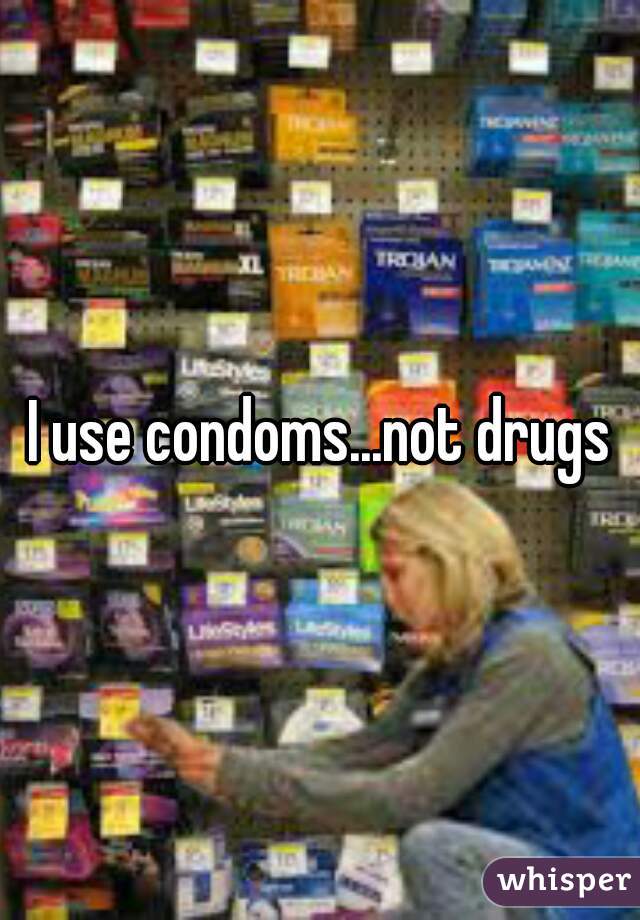 I use condoms...not drugs