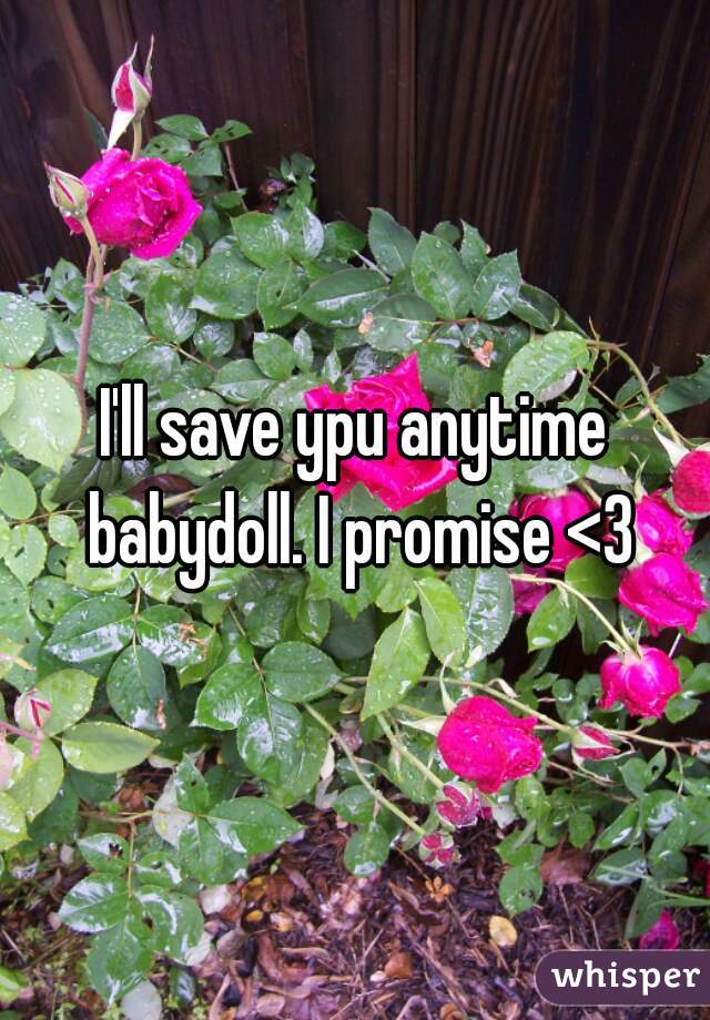 I'll save ypu anytime babydoll. I promise <3