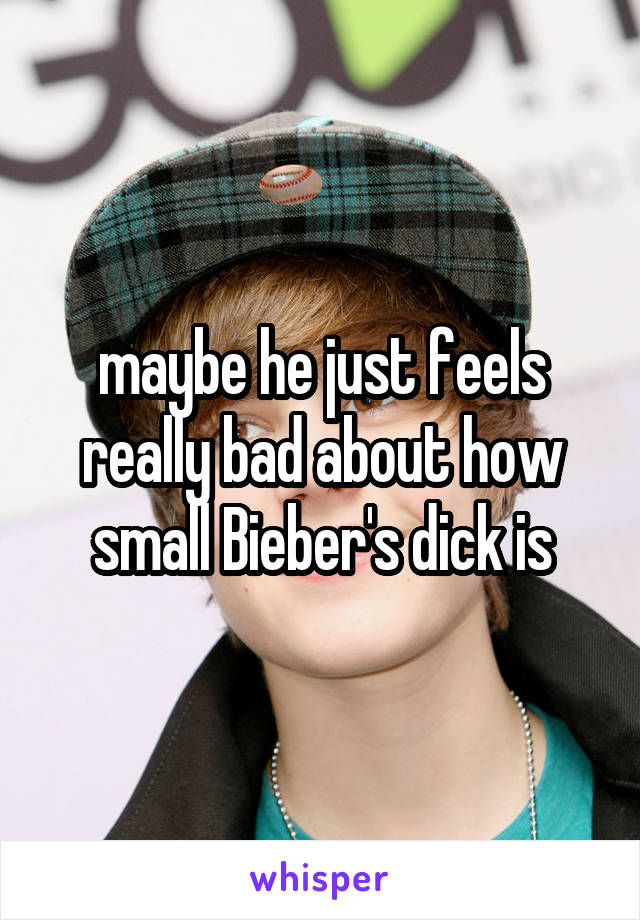 maybe he just feels really bad about how small Bieber's dick is