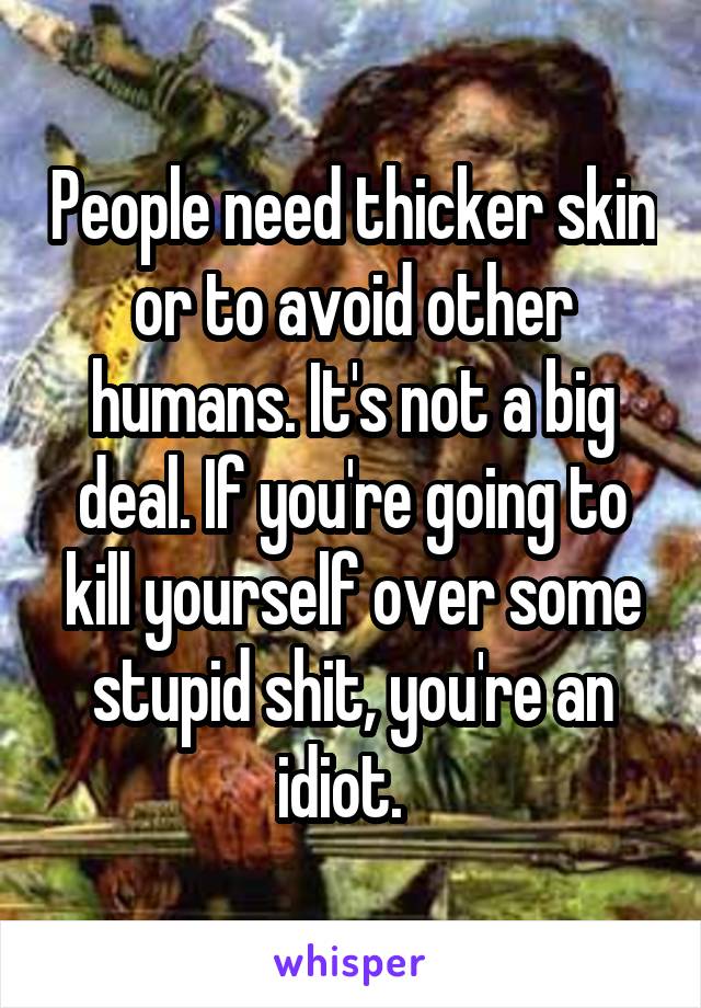 People need thicker skin or to avoid other humans. It's not a big deal. If you're going to kill yourself over some stupid shit, you're an idiot.  