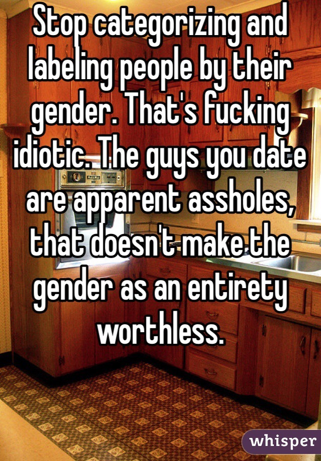 Stop categorizing and labeling people by their gender. That's fucking idiotic. The guys you date are apparent assholes, that doesn't make the gender as an entirety worthless.