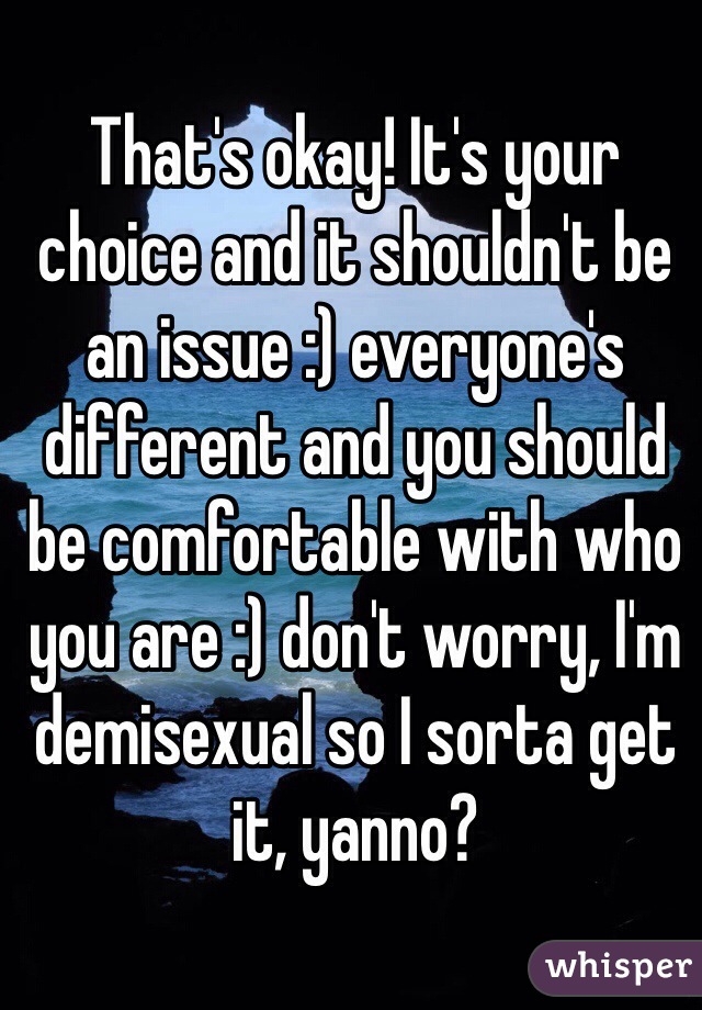 That's okay! It's your choice and it shouldn't be an issue :) everyone's different and you should be comfortable with who you are :) don't worry, I'm demisexual so I sorta get it, yanno? 