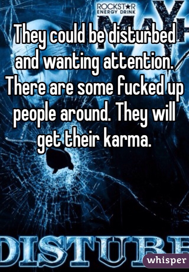 They could be disturbed and wanting attention. There are some fucked up people around. They will get their karma. 