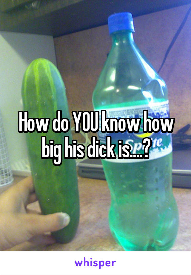 How do YOU know how big his dick is....?