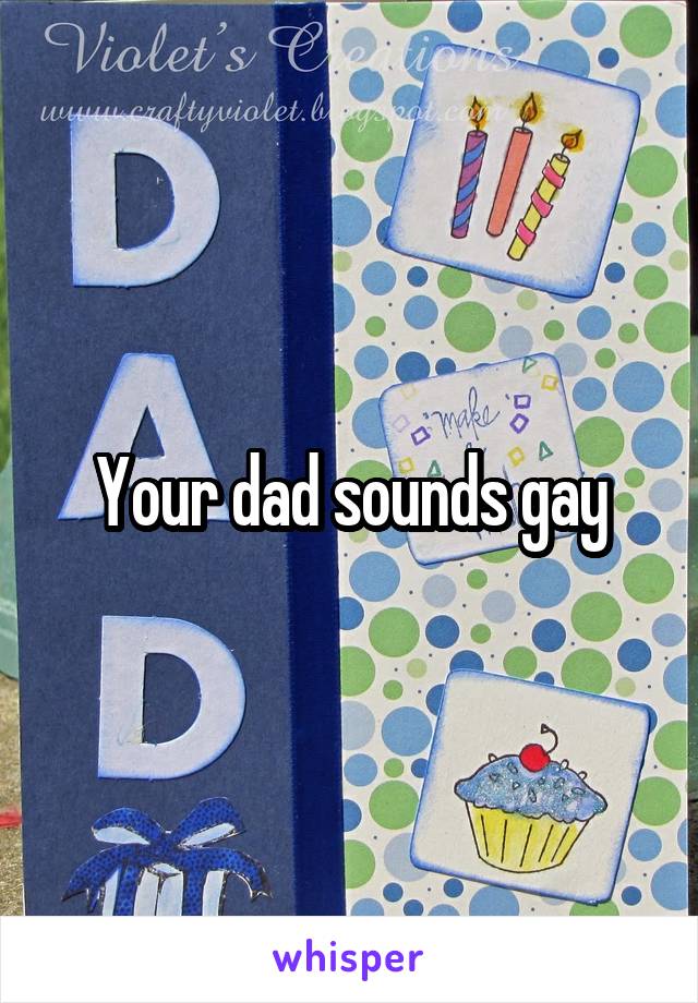Your dad sounds gay