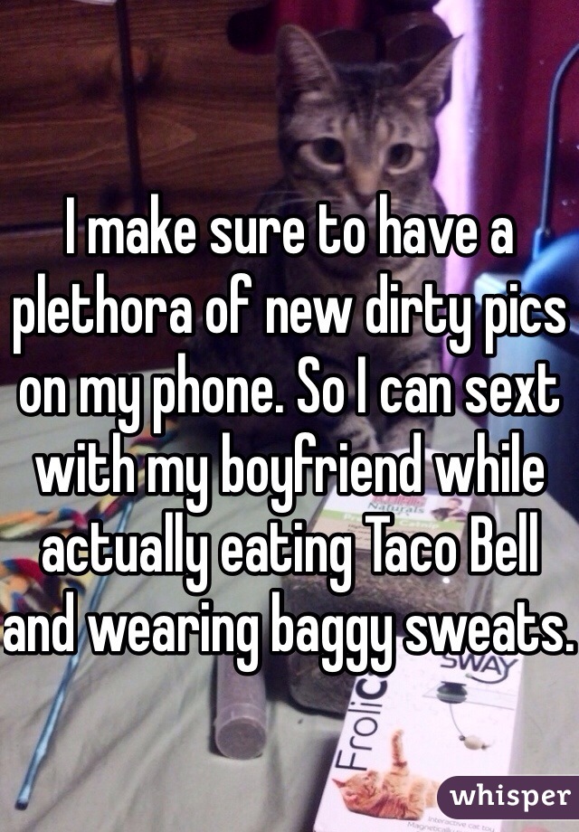 I make sure to have a plethora of new dirty pics on my phone. So I can sext with my boyfriend while actually eating Taco Bell and wearing baggy sweats. 
