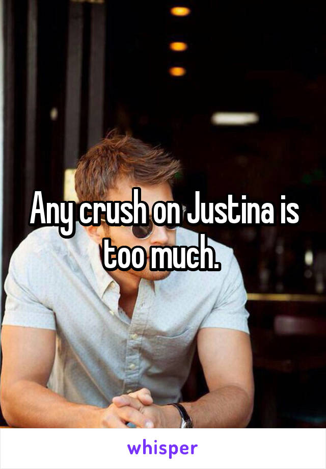 Any crush on Justina is too much. 