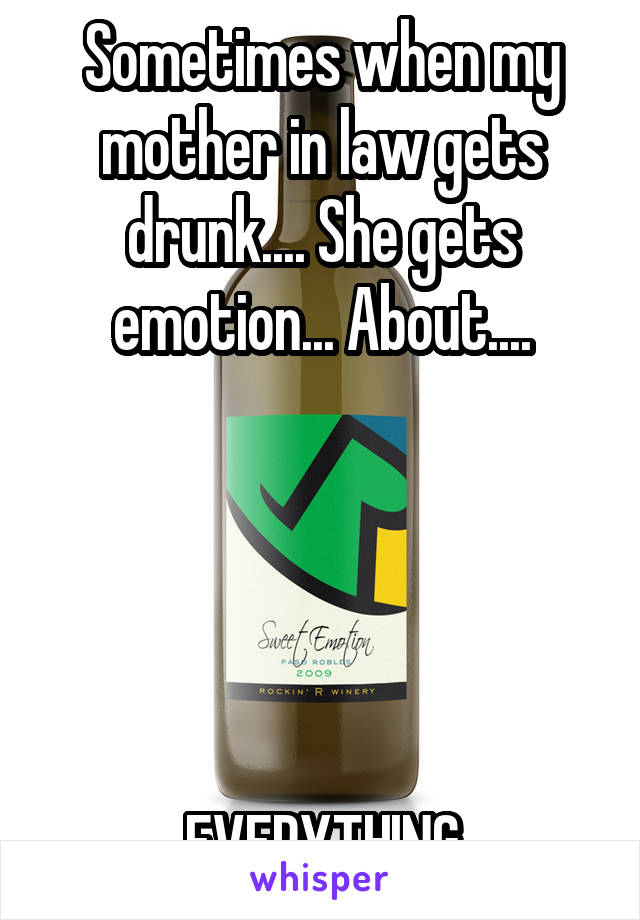 Sometimes when my mother in law gets drunk.... She gets emotion... About....





EVERYTHING