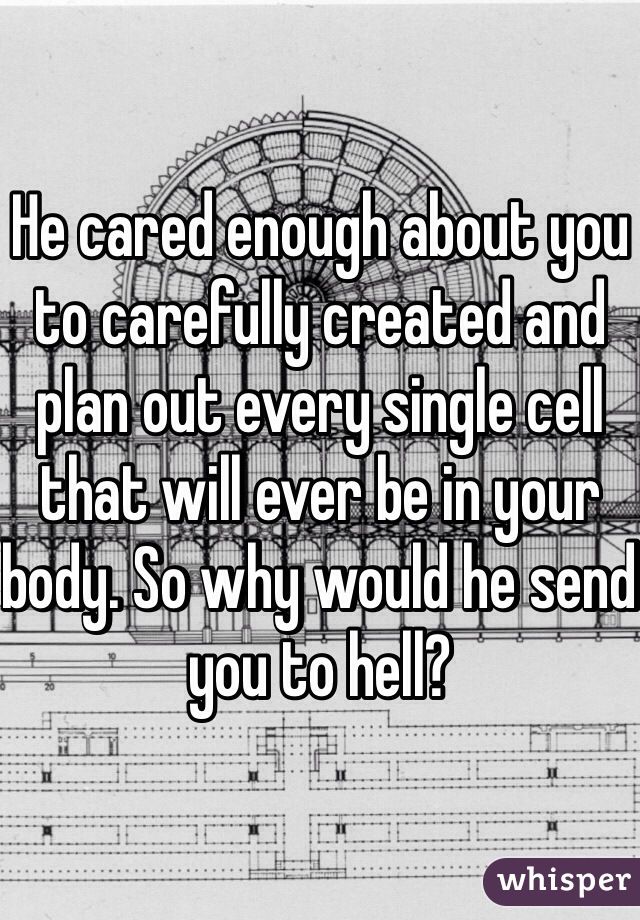 He cared enough about you to carefully created and plan out every single cell that will ever be in your body. So why would he send you to hell?