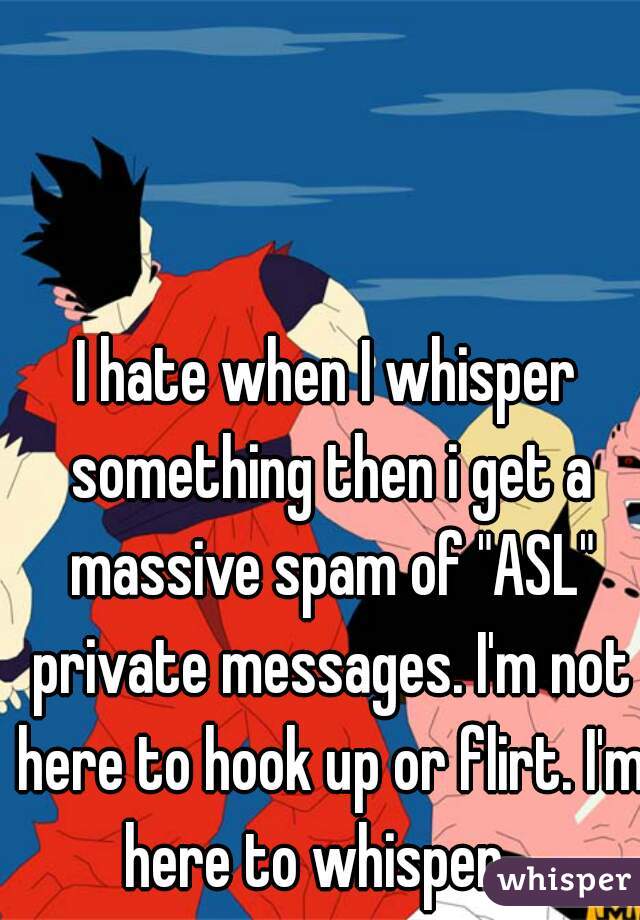 I hate when I whisper something then i get a massive spam of "ASL" private messages. I'm not here to hook up or flirt. I'm here to whisper.  