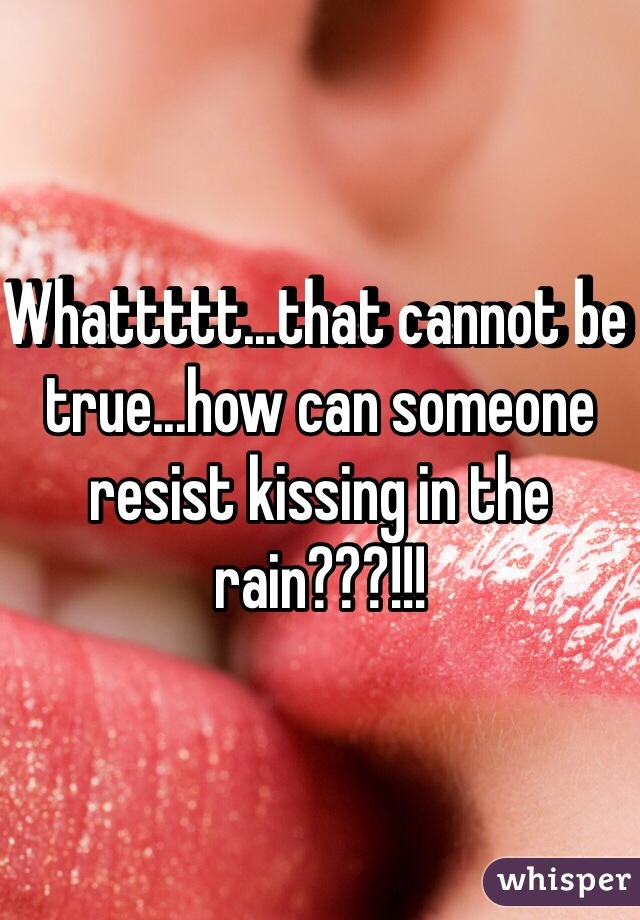 Whattttt...that cannot be true...how can someone resist kissing in the rain???!!!