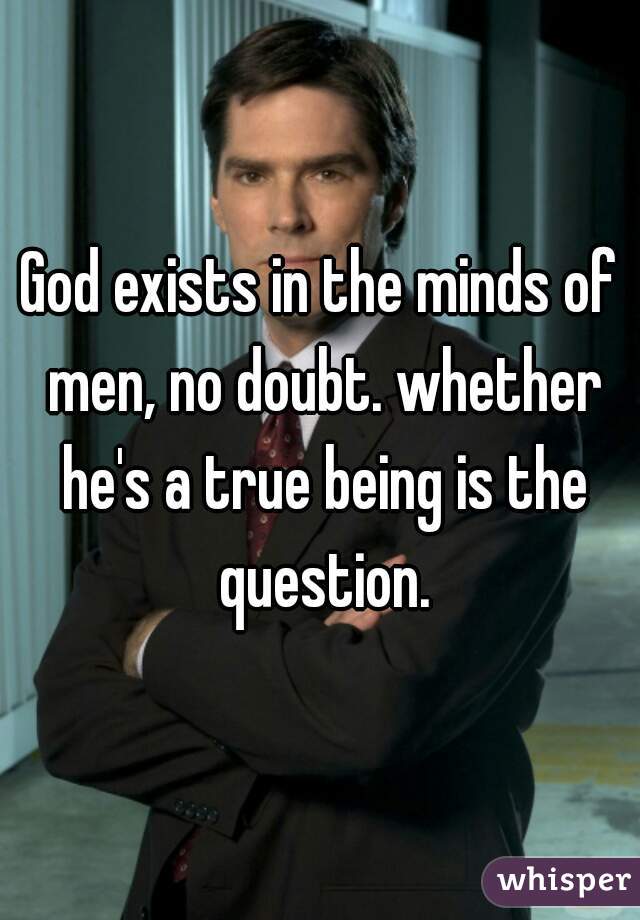 God exists in the minds of men, no doubt. whether he's a true being is the question.