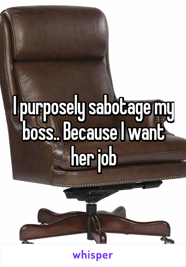 I purposely sabotage my boss.. Because I want her job