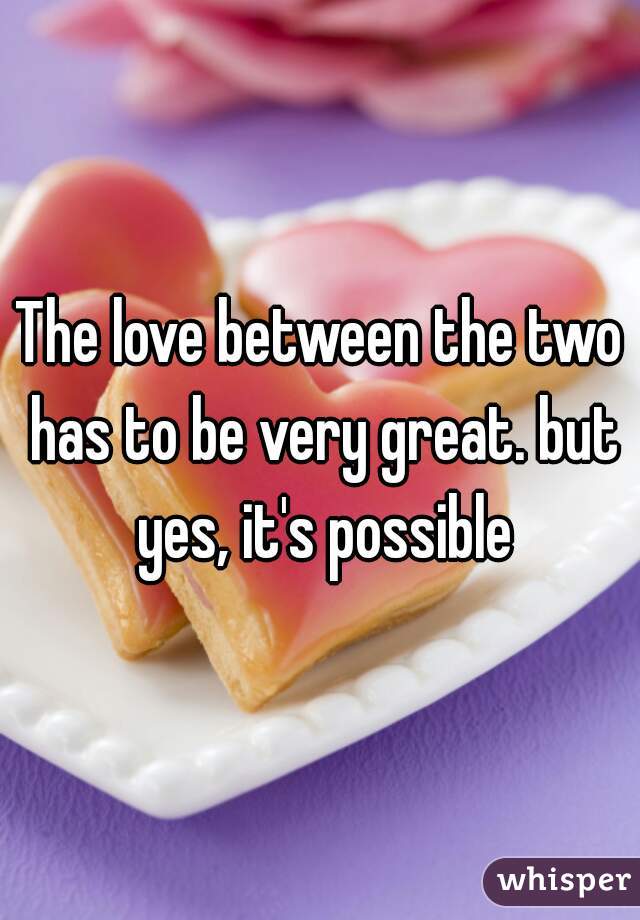 The love between the two has to be very great. but yes, it's possible