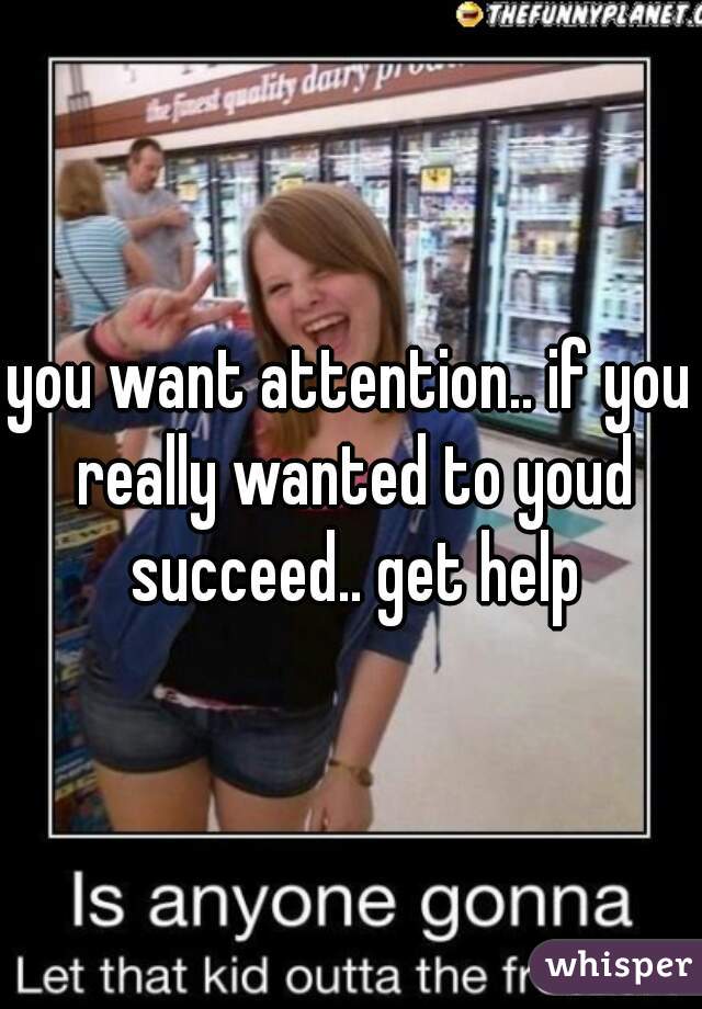 you want attention.. if you really wanted to youd succeed.. get help