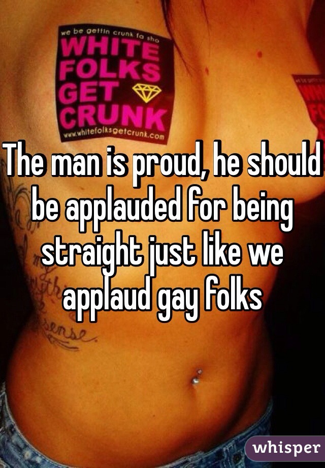 The man is proud, he should be applauded for being straight just like we applaud gay folks