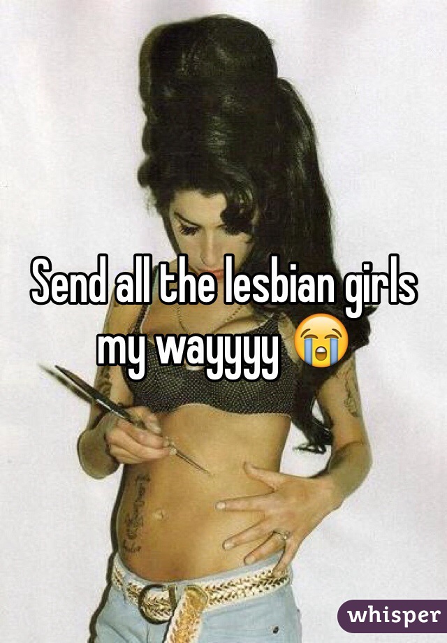 Send all the lesbian girls my wayyyy 😭