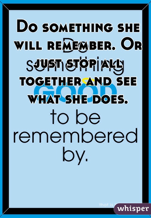 Do something she will remember. Or just stop all together and see what she does. 